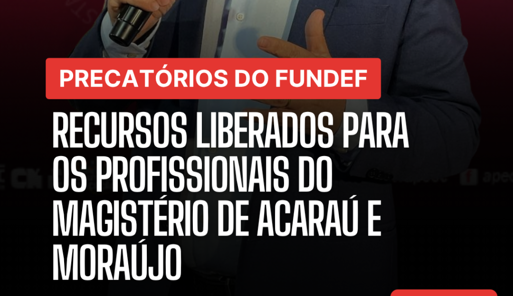 PRECATÓRIOS DO FUNDEF: RECURSOS LIBERADOS PARA OS PROFISSIONAIS DO MAGISTÉRIO DE ACARAÚ E MORAÚJO!